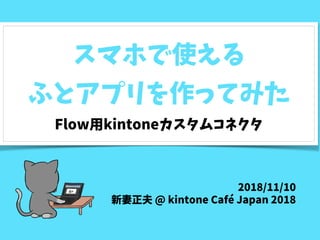スマホで使える
ふとアプリを作ってみた
Flow用kintoneカスタムコネクタ
2018/11/10
新妻正夫 @ kintone Café Japan 2018
 