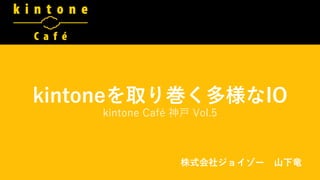 kintoneを取り巻く多様なIO
kintone Café 神戸 Vol.5
株式会社ジョイゾー 山下竜
 