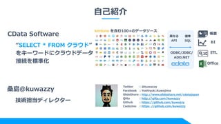 ԼB
CData Software
SELECT * FROM 饦ɡ
򥭩``ɤ˥饦ɥǩ`
ӾA˜ʻ
Twitter : @kuwazzy
Facebook : Yoshiyuki.Kuwajima
ݺߣShare : http://www.slideshare.net/cdatajapan
Qiita : http://qiita.com/kuwazzy
Github : https://github.com/kuwazzy
Codezine : https: //github.com/kuwazzy
ɣu@kuwazzy
gǥ쥯`
 