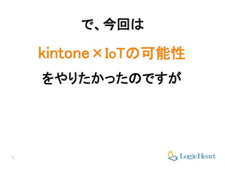 5
で、今回は
kintone×IoTの可能性
をやりたかったのですが
 