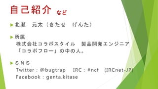 ԼB
?  Ԫ̫ 󤿣
? 
ʽ祳ܥ uƷ_k󥸥˥
ܥե`Фˡ
? ӣΣ
Twitter@bugtrap IRC#ncf (IRCnet-JP)
Facebookgenta.kitase
ʤ
 