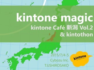 2015/7/4-5
Cybozu Inc.
T.USHIROSAKO
kintone magic
kintone Café 新潟 Vol.2
& kintothon
 