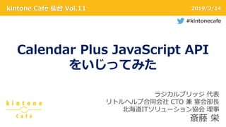 kintone Café 仙台 Vol.11 2019/3/14
Calendar Plus JavaScript API
をいじってみた
ラジカルブリッジ 代表
リトルヘルプ合同会社 CTO 兼 宴会部長
北海道ITソリューション協会 理事
斎藤 栄
#kintonecafe
 