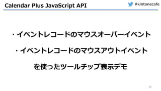 #kintonecafe
20
Calendar Plus JavaScript API
・イベントレコードのマウスオーバーイベント
・イベントレコードのマウスアウトイベント
を使ったツールチップ表示デモ
 