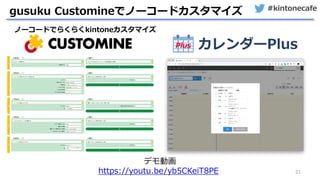 #kintonecafe
21
gusuku Customineでノーコードカスタマイズ
ノーコードでらくらくkintoneカスタマイズ
デモ動画
https://youtu.be/yb5CKeiT8PE
 