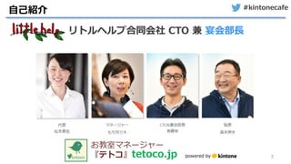 #kintonecafe
2
自己紹介
リトルヘルプ合同会社 CTO 兼 宴会部長
お教室マネージャー
『テトコ』tetoco.jp powered by
 