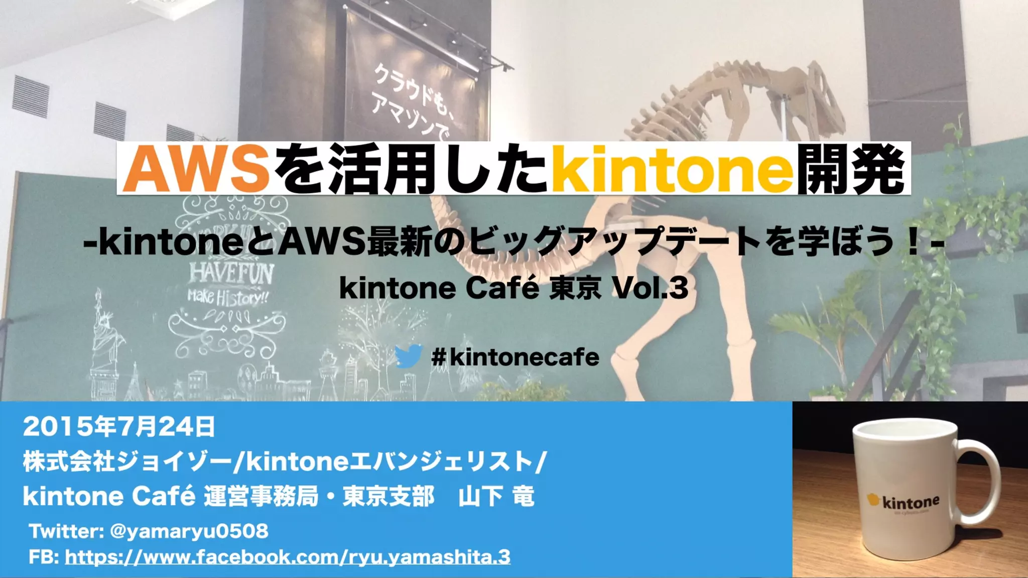 AWSを活用したkintone開発
-kintoneとAWS最新のビッグアップデートを学ぼう！-
kintone Café 東京 Vol.3
＃kintonecafe
Twitter: @yamaryu0508
FB: https://www.facebook.com/ryu.yamashita.3
2015年7月24日
株式会社ジョイゾー/kintoneエバンジェリスト/
kintone Café 運営事務局・東京支部 山下 竜
 