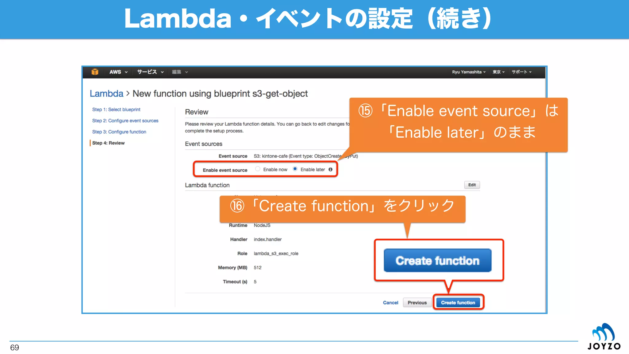 Lambda・イベントの設定（続き）
69
⑩「Handler」は一旦そのまま
※ZIPコードをアップロードする際にファイル名と同一
である必要がある（index.handler → index.js）
⑪「Role」はS3実行権限を持つ既存
ロールか「S3 execution」を選択
⑫S3実行権限を持つIAMロールを新
しく作る場合には「許可」をクリック
⑬「Memory」を512、Timeoutを5で設定
⑭「Next」をクリック
※ポップアップの許可が必要な場合があります
 