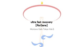 @kintone Cafe Tokyo Vok.5
ultra fast recovery
［Re:Gene］
 