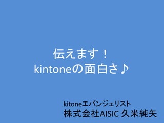 伝えます！
kintoneの面白さ♪
kitoneエバンジェリスト
株式会社AISIC 久米純矢
 