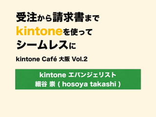 受注から請求書まで
kintoneを使って
シームレスに
kintone エバンジェリスト
細谷 崇 ( hosoya takashi )
kintone Café 大阪 Vol.2
 