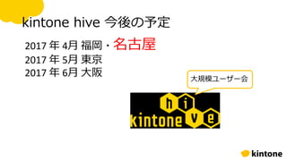 kintone hive 今後の予定
2017 年 4月 福岡・名古屋
2017 年 5月 東京
2017 年 6月 大阪 大規模ユーザー会
 