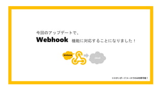 Webhook
今回のアップデートで、
※スタンダードコースでのみ利用可能！
機能に対応することになりました！
 