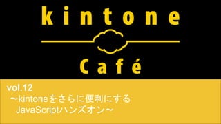 vol.12
〜kintoneをさらに便利にする
　JavaScriptハンズオン〜
 