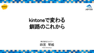kintoneで変わる
釧路のこれから
四宮 琴絵
Kotoe Shinomiya
株式会社ジョイゾー
 