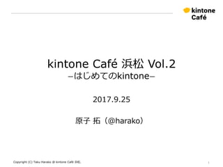kintone Café 浜松 Vol.2
ーはじめてのkintoneー
2017.9.25
原子 拓（@harako）
Copyright (C) Taku Harako @ kintone Café 浜松. 1
 