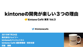 kintoneの開発が楽しい３つの理由
kintone Café 東京 Vol.3
＃kintonecafe
2015年7月24日
株式会社ジョイゾー
kintoneエバンジェリスト
kintone Café 運営事務局・東京支部
四宮 靖隆
 