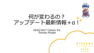 何が変わるの？
アップデート最新情報＋α！
10/02/2017 Cybozu Inc.
Tomoko Miyake
 
