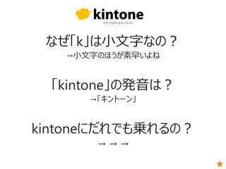 なぜ「k」は小文字なの？
→小文字のほうが素早いよね
「kintone」の発音は？
→「キントーン」
kintoneにだれでも乗れるの？
→ → →
 