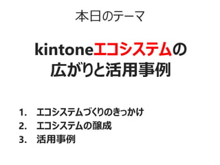 本日のテーマ
kintoneエコシステムの
広がりと活用事例
1. エコシステムづくりのきっかけ
2. エコシステムの醸成
3. 活用事例
 
