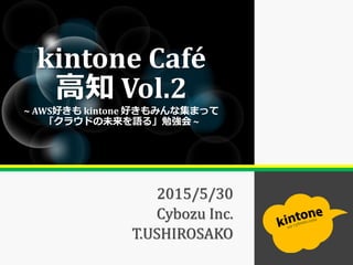2015/5/30
Cybozu Inc.
T.USHIROSAKO
kintone Café
高知 Vol.2
~ AWS好きも kintone 好きもみんな集まって
「クラウドの未来を語る」勉強会 ~
 