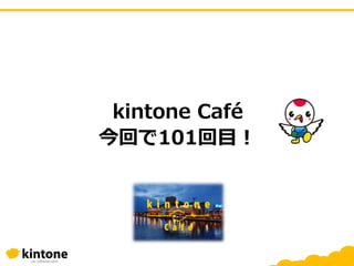 kintone Café
今回で101回目！
 