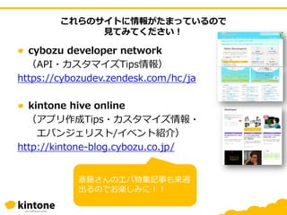 これらのサイトに情報がたまっているので
見てみてください！
cybozu developer network
（API・カスタマイズTips情報）
https://cybozudev.zendesk.com/hc/ja
kintone hive online
（アプリ作成Tips・カスタマイズ情報・
エバンジェリスト/イベント紹介）
http://kintone-blog.cybozu.co.jp/
斎藤さんのエバ特集記事も来週
出るのでお楽しみに！！
 