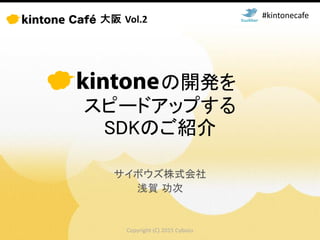 Copyright (C) 2015 Cybozu
の開発を
スピードアップする
SDKのご紹介
サイボウズ株式会社
浅賀 功次
#kintonecafe
 