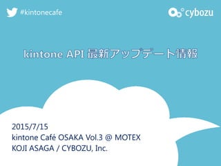 2015/7/15
kintone Café OSAKA Vol.3 @ MOTEX
KOJI ASAGA / CYBOZU, Inc.
#kintonecafe
 