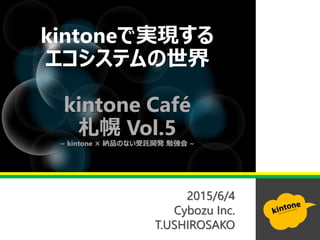 2015/6/4
Cybozu Inc.
T.USHIROSAKO
kintoneで実現する
エコシステムの世界
kintone Café
札幌 Vol.5
~ kintone × 納品のない受託開発 勉強会 ~
 
