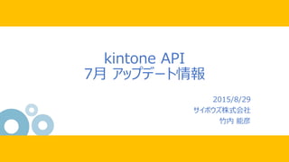 kintone API
7月 アップデート情報
2015/8/29
サイボウズ株式会社
竹内 能彦
 