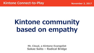 Mr. Cloud, a Kintone Evangelist
Sakae Saito – Radical Bridge
Kintone Connect-to-Play November 3, 2017
Kintone community
based on empathy
 