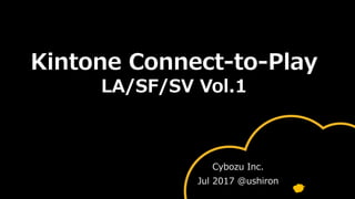 Kintone Connect-to-Play
LA/SF/SV Vol.1
Cybozu Inc.
Jul 2017 @ushiron
 