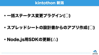 kintothon 新潟
・一括ステータス変更プラグイン(⃝)
・スプレッドシートの設計書からのアプリ作成(⃝)
・Node.js用SDKの更新(△)
 