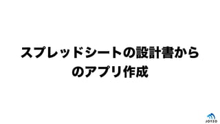 スプレッドシートの設計書から
のアプリ作成
 