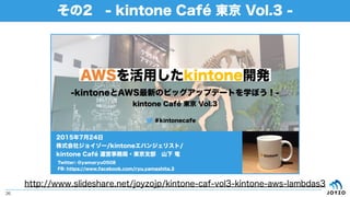 その2 - kintone Café 東京 Vol.3 -
26
http://www.slideshare.net/joyzojp/kintone-caf-vol3-kintone-aws-lambdas3
 