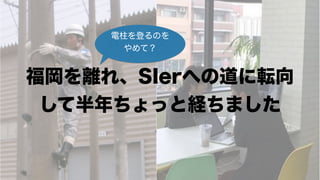 福岡を離れ、SIerへの道に転向
して半年ちょっと経ちました
電柱を登るのを
やめて？
 