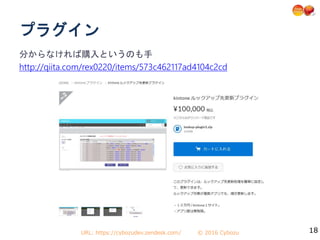 URL: https://cybozudev.zendesk.com/ © 2016 Cybozu
分からなければ購入というのも手
http://qiita.com/rex0220/items/573c462117ad4104c2cd
18
プラグイン
 