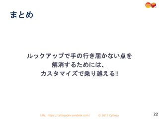 URL: https://cybozudev.zendesk.com/ © 2016 Cybozu 22
ルックアップで手の行き届かない点を
解消するためには、
カスタマイズで乗り越える!!
まとめ
 