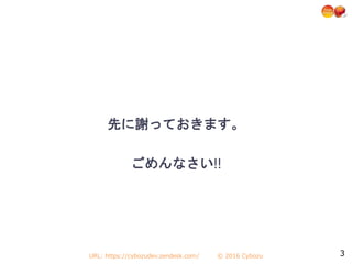 URL: https://cybozudev.zendesk.com/ © 2016 Cybozu 3
先に謝っておきます。
ごめんなさい!!
 