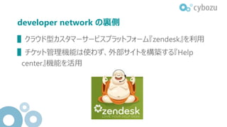 developer network の裏側
▌クラウド型カスタマーサービスプラットフォーム『zendesk』を利用
▌チケット管理機能は使わず、外部サイトを構築する『Help
center』機能を活用
 