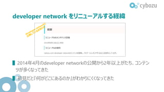 developer network をリニューアルする経緯
▌2014年4月のdeveloper networkの公開から2年以上がたち、コンテン
ツが多くなってきた
▌初見だと『何がどこにあるのか』がわかりにくくなってきた
 
