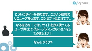 こういうサイトがあります。こういう経緯で
リニューアルします。コンセプトはこれです。
なるほどね！では、サイトを良く使ってる
ユーザ同士でグループディスカッションをし
てみましょう！
なんじゃそりゃ
 