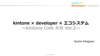 (C) 2015 Cybozu
Kyohei Kitagawa
kintone × developer × エコシステム
～kintone Café 大分 Vol.2～
 