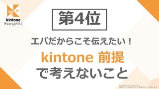 第4位
エバだからこそ伝えたい！
kintone 前提
で考えないこと
Copyright 2021 Cybozu, Inc.
掲載された記事を許可なく転載することを禁じます。
 