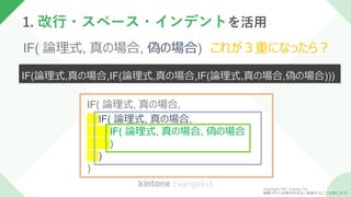 IF( 論理式, 真の場合,
IF( 論理式, 真の場合,
IF( 論理式, 真の場合, 偽の場合
)
)
)
IF( 論理式, 真の場合, 偽の場合) これが３重になったら？
IF(論理式,真の場合,IF(論理式,真の場合,IF(論理式,真の場合,偽の場合)))
1. 改行・スペース・インデントを活用
Copyright 2021 Cybozu, Inc.
掲載された記事を許可なく転載することを禁じます。
 