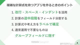 複雑な計算式を持つアプリを作るときのポイント
1. 改行・スペース・インデントを活用
2. 計算の途中段階をフィールド分割する
3. 計算式や考え方をラベルで補足
4. 通常運用で不要なものは
グループフィールドに隠す
★
Copyright 2021 Cybozu, Inc.
掲載された記事を許可なく転載することを禁じます。
 