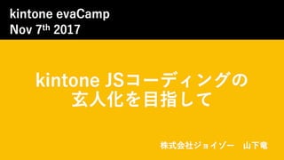 kintone JSコーディングの
玄人化を目指して
株式会社ジョイゾー 山下竜
kintone evaCamp
Nov 7th 2017
 