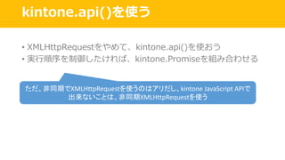 kintone.api()を使う
• XMLHttpRequestをやめて、kintone.api()を使おう
• 実⾏順序を制御したければ、kintone.Promiseを組み合わせる
ただ、非同期でXMLHttpRequestを使うのはアリだし、kintone JavaScript	APIで
出来ないことは、非同期XMLHttpRequestを使う
 