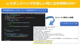 レスポンスヘッダが欲しい時には⾮同期XHR?
⾮同期XHRによるレコード取得APIのリクエスト
コンソールで実行した結果
レスポンスヘッダ
 